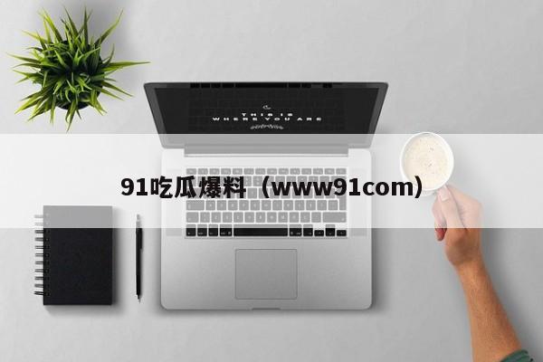 91吃瓜爆料（www91com）
