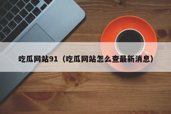 吃瓜网站91（吃瓜网站怎么查最新消息）