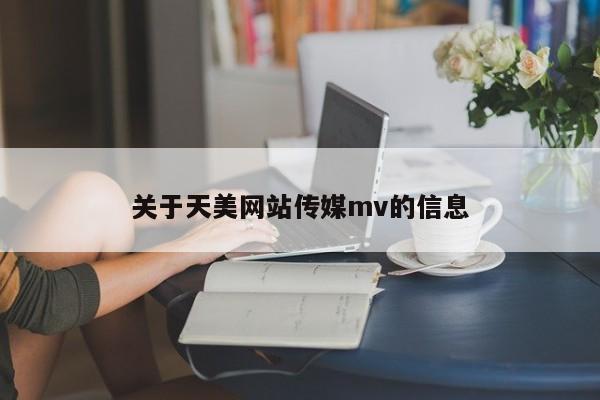 关于天美网站传媒mv的信息