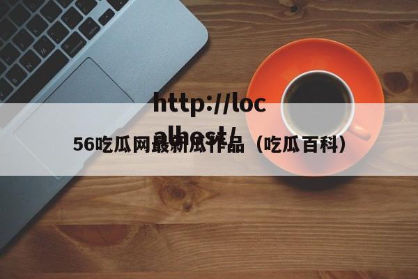 56吃瓜网最新瓜作品（吃瓜百科）